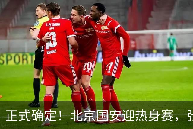 正式确定！北京国安迎热身赛，张玉宁迎利好，蒙哥马利渐入佳境
