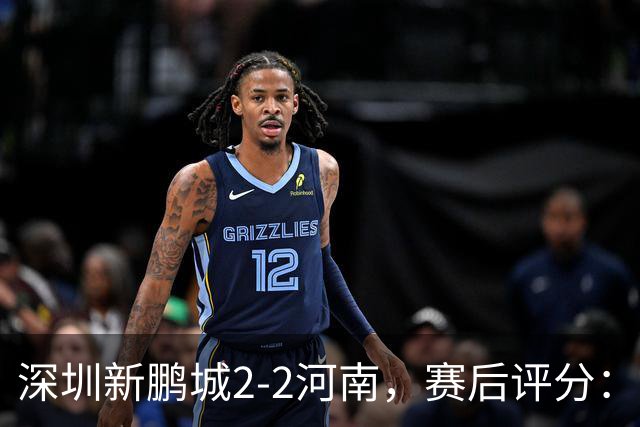 深圳新鹏城2-2河南，赛后评分：深圳新鹏城7号排第一