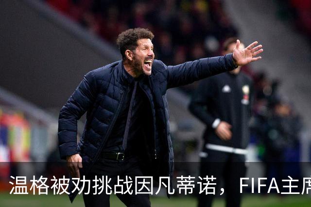 温格被劝挑战因凡蒂诺，FIFA主席要换人？