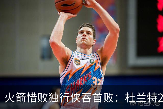 火箭惜败独行侠吞首败：杜兰特28分 欧文35+9弗拉格33+9+6