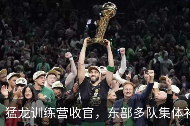 猛龙训练营收官，东部多队集体补强围剿伦纳德