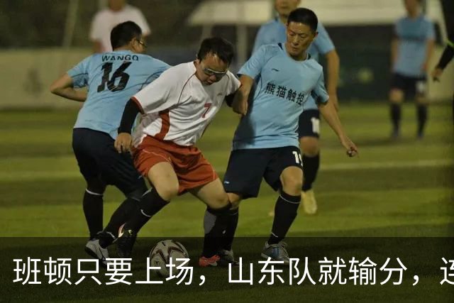 班顿只要上场，山东队就输分，连续3场副作用惹怒球迷：诈骗犯