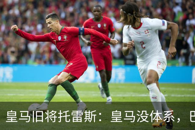 皇马旧将托雷斯：皇马没体系，巴萨不管签下谁都运转得更好