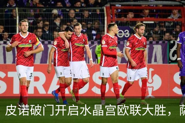 皮诺破门开启水晶宫欧联大胜，萨热压力暂缓