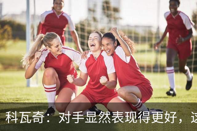 科瓦奇：对手显然表现得更好，这场比赛输得确实合理