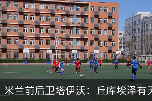米兰前后卫塔伊沃：丘库埃泽有天赋；应给阿莫林时间
