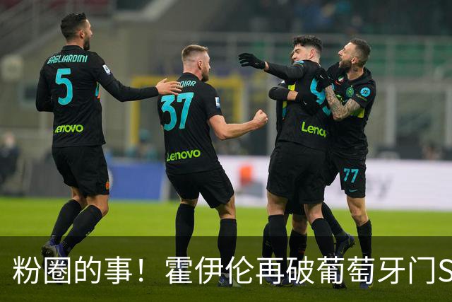 粉圈的事！霍伊伦再破葡萄牙门SIU庆祝 推搡72岁葡主帅