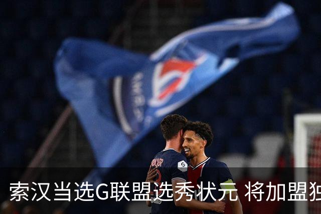 索汉当选G联盟选秀状元 将加盟独行侠下属德州传奇队