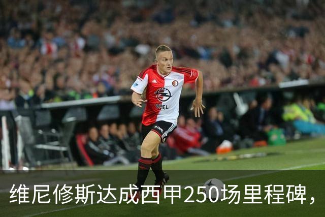 维尼修斯达成西甲250场里程碑，成皇马队史外籍球员第九人