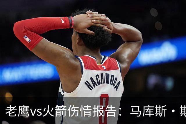 老鹰vs火箭伤情报告：马库斯·斯玛特能否出战复赛？