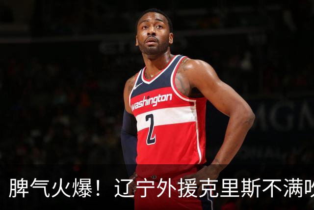 脾气火爆！辽宁外援克里斯不满吹罚“竖中指” 下半场5分钟5犯离场