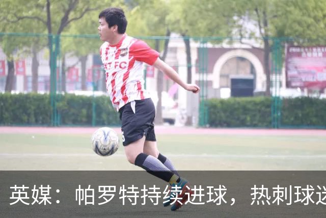 英媒：帕罗特持续进球，热刺球迷担心球队错过了凯恩接班人