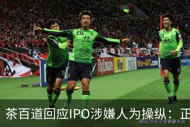 茶百道回应IPO涉嫌人为操纵：正紧急寻求法律意见并全力配合调查，集团业务营运正常