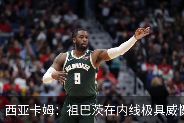 西亚卡姆：祖巴茨在内线极具威慑力 我们期盼他尽快回归