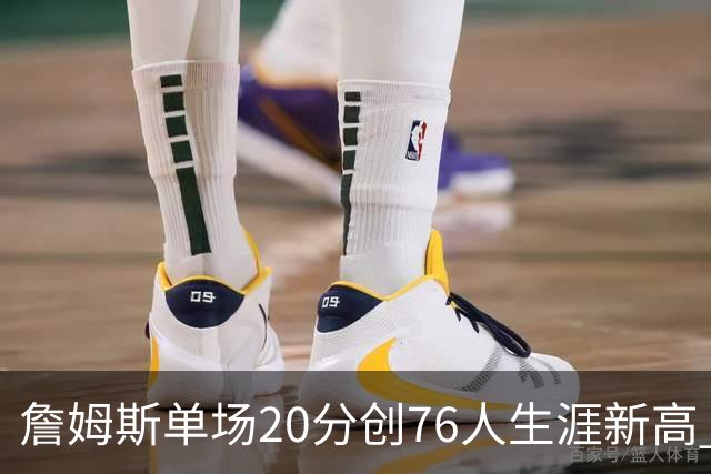 詹姆斯单场20分创76人生涯新高 赛后：和马克西做队友感觉太棒了