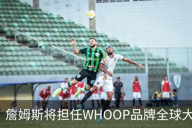 詹姆斯将担任WHOOP品牌全球大使及投资人 发布宇宙星系广告