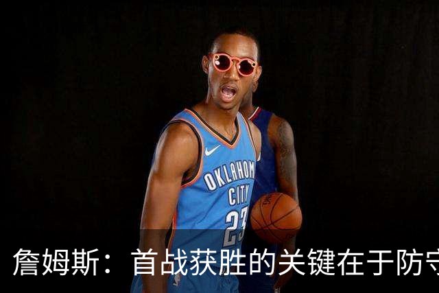 詹姆斯：首战获胜的关键在于防守 我们还需要时间继续磨合