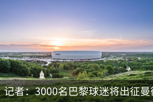 记者：3000名巴黎球迷将出征曼彻斯特，其中有750名死忠球迷