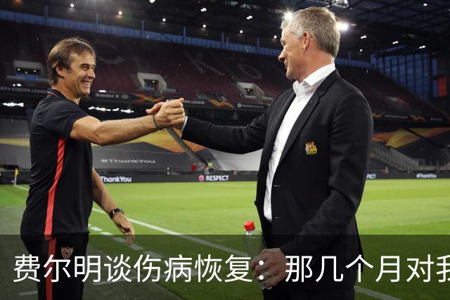 费尔明谈伤病恢复：那几个月对我非常艰难，甚至需要额外心理支持