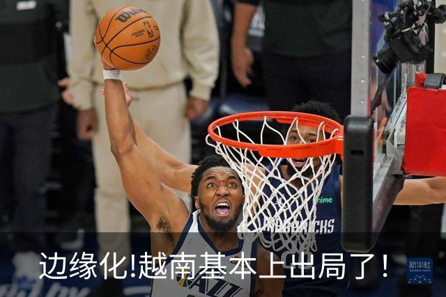 边缘化!越南基本上出局了！