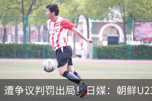 遭争议判罚出局！日媒：朝鲜U23球员赛后拒绝与日本U23列队握手