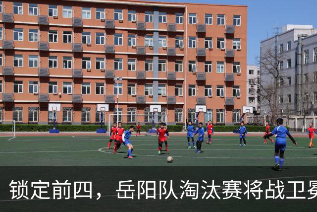 锁定前四，岳阳队淘汰赛将战卫冕冠军！