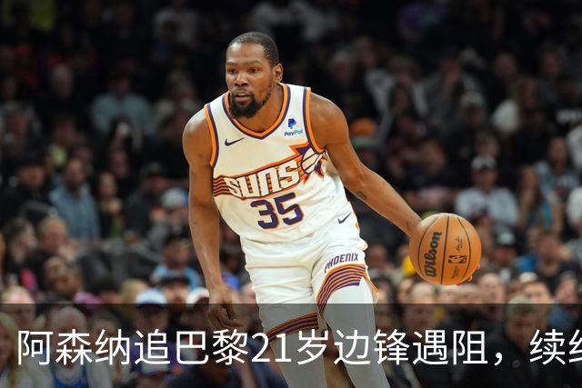 阿森纳追巴黎21岁边锋遇阻，续约谈判正在推进
