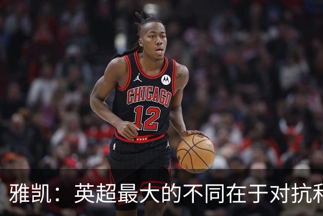 雅凯：英超最大的不同在于对抗和一对一强度 我会争取保持高水平