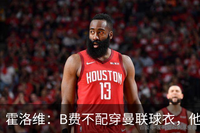 霍洛维：B费不配穿曼联球衣，他只会摊手把责任都推给别人