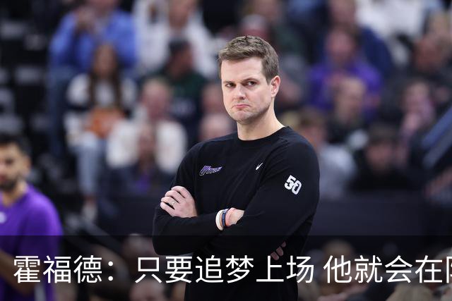 霍福德：只要追梦上场 他就会在防守端尽职尽责&梳理进攻