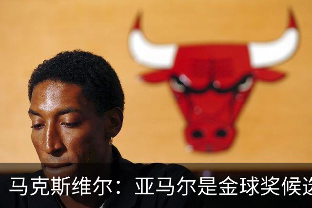 马克斯维尔：亚马尔是金球奖候选人；巴萨和巴黎五五开