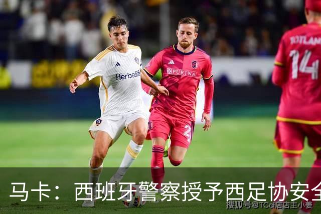 马卡：西班牙警察授予西足协安全主管勋章，表彰赛事顺利举行