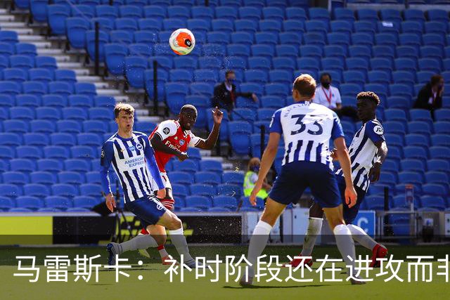 马雷斯卡：补时阶段还在进攻而非控球？这取决于比赛具体局势
