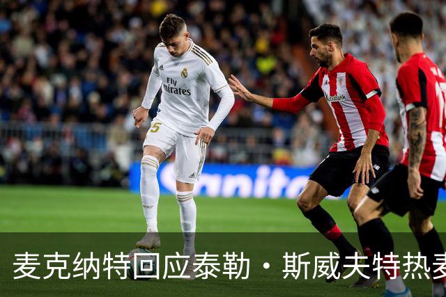 麦克纳特回应泰勒·斯威夫特热麦事件：那句话是随口一说