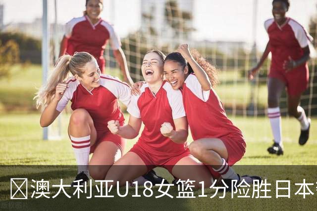 🏀澳大利亚U18女篮1分险胜日本夺U18女篮亚洲杯冠军 瑞安15+17