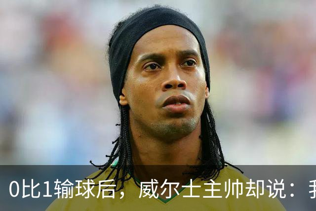 0比1输球后，威尔士主帅却说：我们还能更好