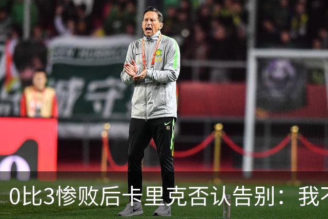 0比3惨败后卡里克否认告别：我不知道接下来会怎样