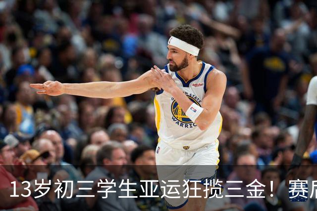 13岁初三学生亚运狂揽三金！赛后火速回国冲刺中考