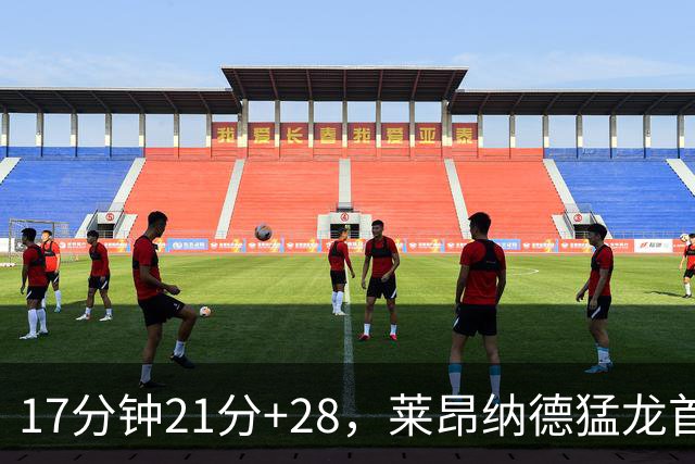 17分钟21分+28，莱昂纳德猛龙首秀只打半场
