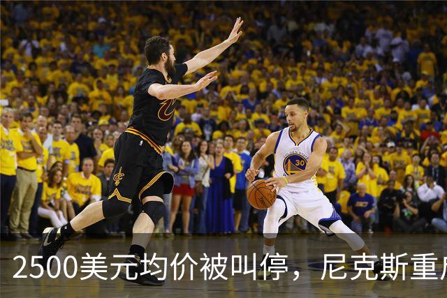 2500美元均价被叫停，尼克斯重启售票并承诺退款