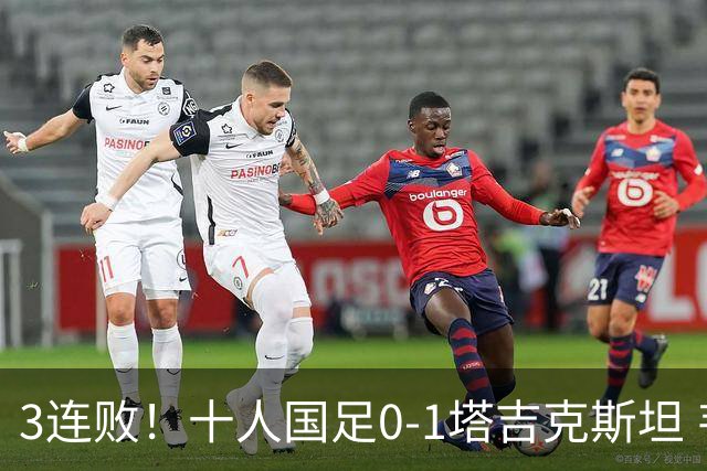 3连败！十人国足0-1塔吉克斯坦 韦世豪肘击染红 刘殿座脱手致丢球