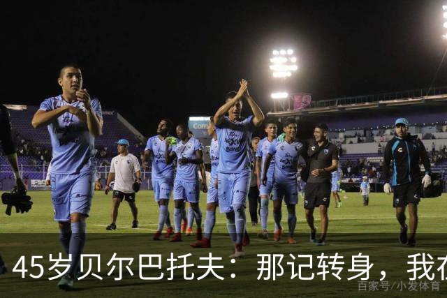45岁贝尔巴托夫：那记转身，我在客厅练了无数遍