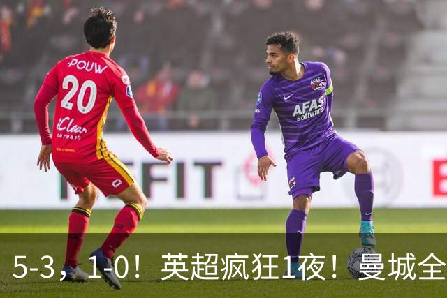 5-3，1-0！英超疯狂1夜！曼城全胜领跑 利物浦创纪录 曼联客场绝
