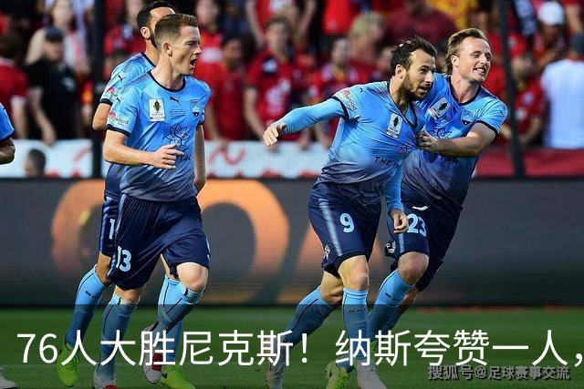 76人大胜尼克斯！纳斯夸赞一人，不是布朗，也不是乐福和沃克