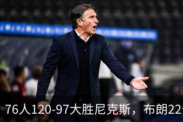 76人120-97大胜尼克斯，布朗22分，卡莱布-乐福15+3+6