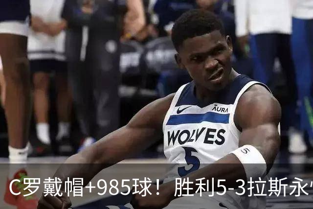 C罗戴帽+985球！胜利5-3拉斯永恒取5连胜 菲利克斯助攻大四喜