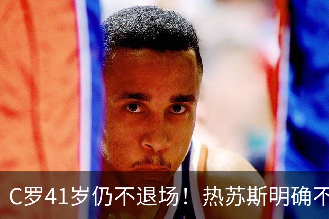 C罗41岁仍不退场！热苏斯明确不给传奇特权，葡萄牙7号还要继续战斗