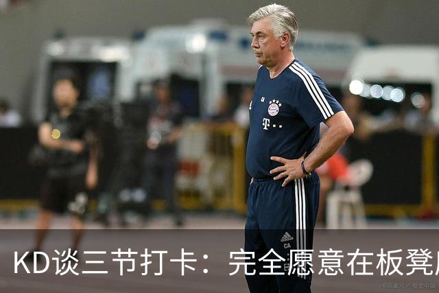 KD谈三节打卡：完全愿意在板凳席支持队友 教练组也想让我多休息