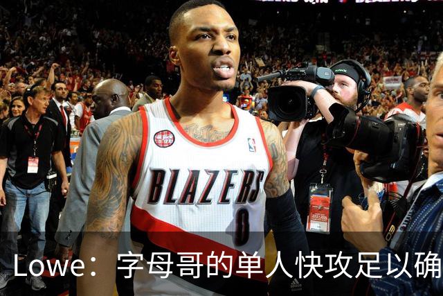 Lowe：字母哥的单人快攻足以确保热火成为出色的进攻球队