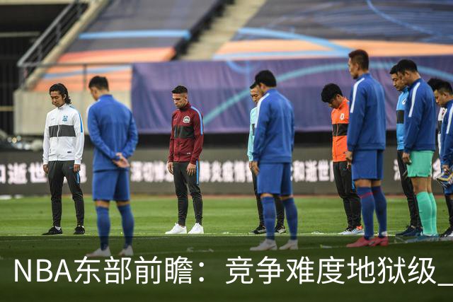 NBA东部前瞻：竞争难度地狱级 詹姆斯选错剧本了？